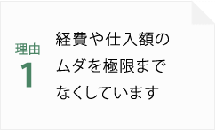 理由1 お経費や仕入額のムダを極限までなくしています