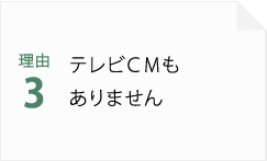 理由3 テレビCMもありません