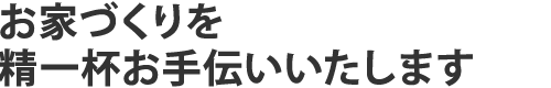 お家づくりを精一杯お手伝いいたします